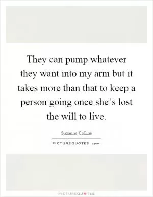 They can pump whatever they want into my arm but it takes more than that to keep a person going once she’s lost the will to live Picture Quote #1