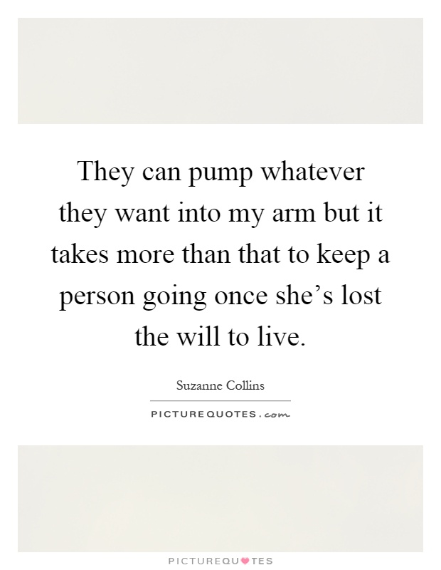 They can pump whatever they want into my arm but it takes more than that to keep a person going once she's lost the will to live Picture Quote #1