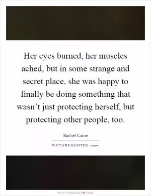 Her eyes burned, her muscles ached, but in some strange and secret place, she was happy to finally be doing something that wasn’t just protecting herself, but protecting other people, too Picture Quote #1