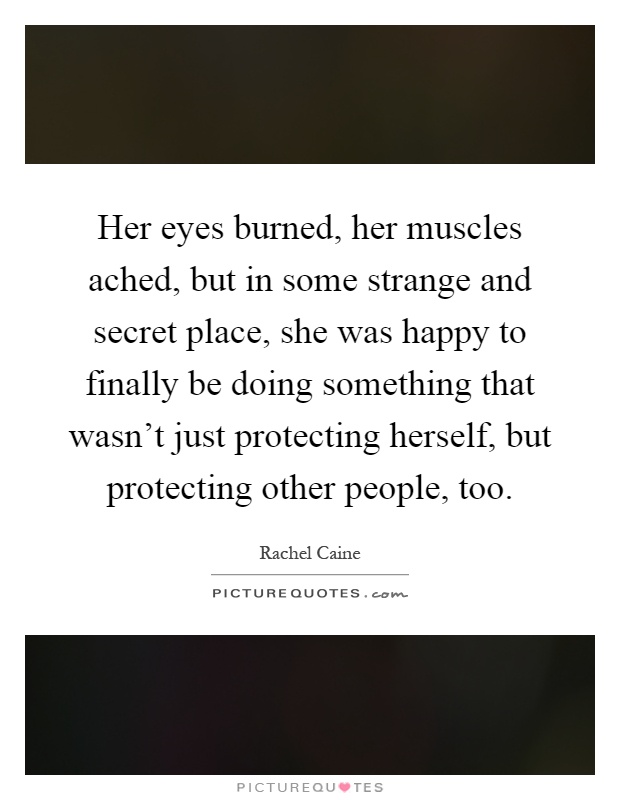 Her eyes burned, her muscles ached, but in some strange and secret place, she was happy to finally be doing something that wasn't just protecting herself, but protecting other people, too Picture Quote #1
