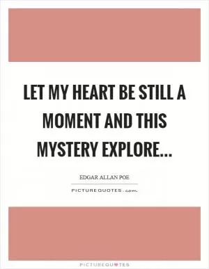 Let my heart be still a moment and this mystery explore Picture Quote #1