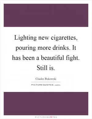 Lighting new cigarettes, pouring more drinks. It has been a beautiful fight. Still is Picture Quote #1