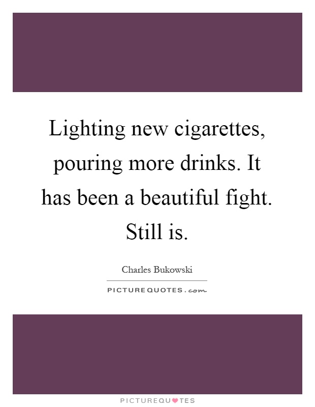 Lighting new cigarettes, pouring more drinks. It has been a beautiful fight. Still is Picture Quote #1