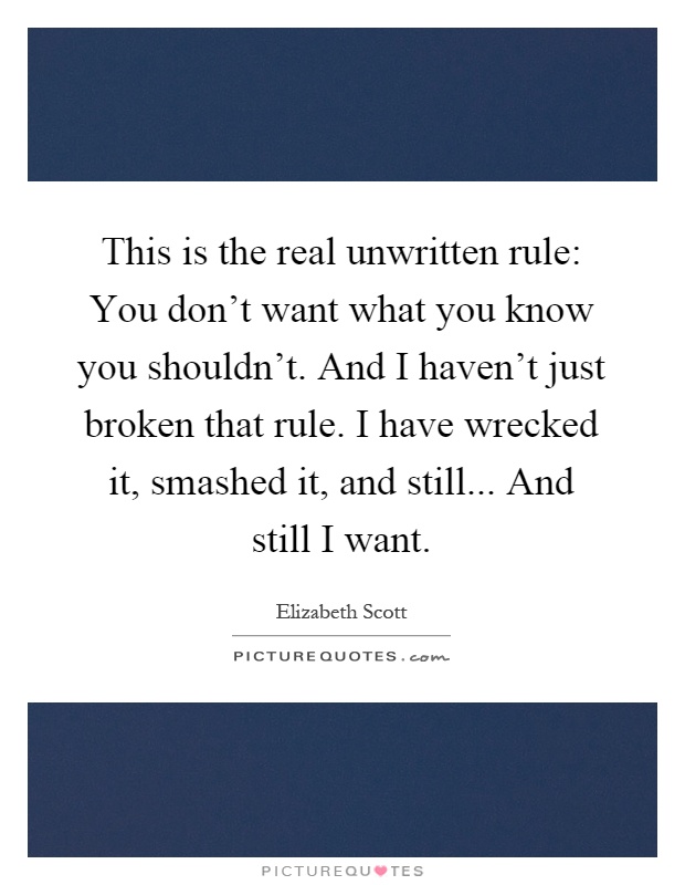 This is the real unwritten rule: You don't want what you know you shouldn't. And I haven't just broken that rule. I have wrecked it, smashed it, and still... And still I want Picture Quote #1