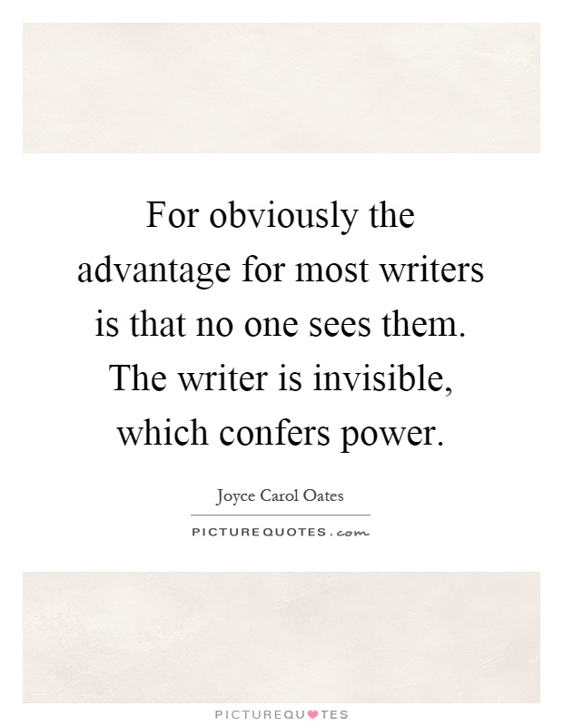 For obviously the advantage for most writers is that no one sees them. The writer is invisible, which confers power Picture Quote #1
