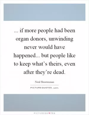 ... if more people had been organ donors, unwinding never would have happened... but people like to keep what’s theirs, even after they’re dead Picture Quote #1