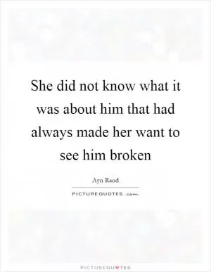 She did not know what it was about him that had always made her want to see him broken Picture Quote #1