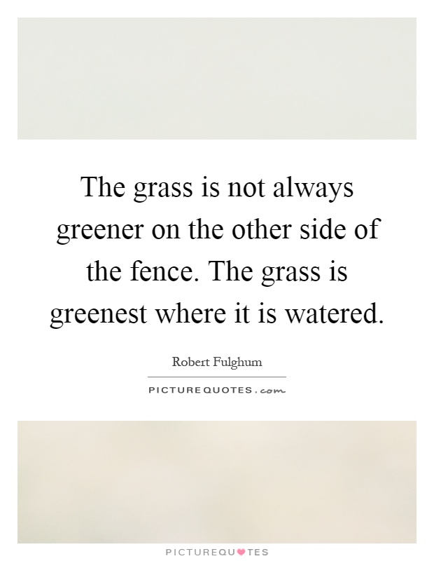 The grass is not always greener on the other side of the fence. The grass is greenest where it is watered Picture Quote #1