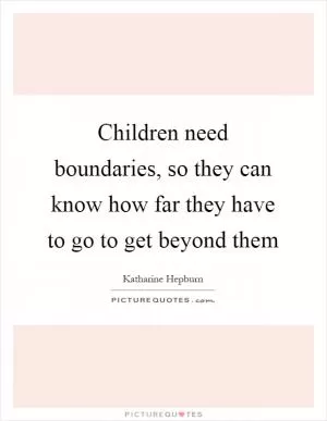 Children need boundaries, so they can know how far they have to go to get beyond them Picture Quote #1