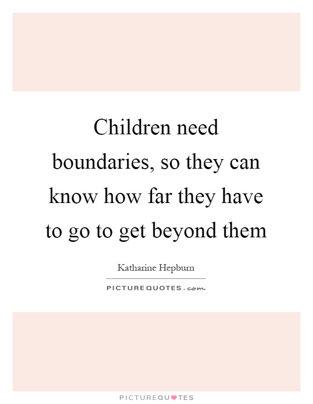 Children need boundaries, so they can know how far they have to go to get beyond them Picture Quote #1