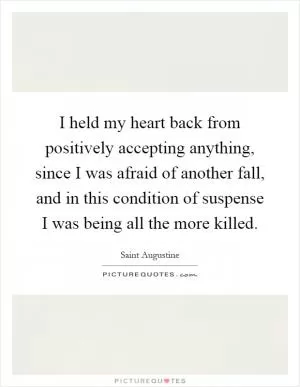 I held my heart back from positively accepting anything, since I was afraid of another fall, and in this condition of suspense I was being all the more killed Picture Quote #1