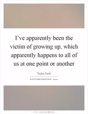 I’ve apparently been the victim of growing up, which apparently happens to all of us at one point or another Picture Quote #1