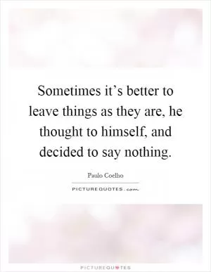 Sometimes it’s better to leave things as they are, he thought to himself, and decided to say nothing Picture Quote #1