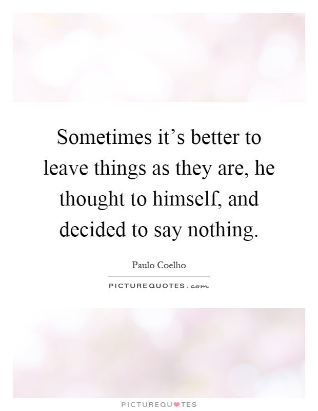 Sometimes it's better to leave things as they are, he thought to himself, and decided to say nothing Picture Quote #1