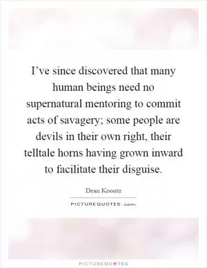 I’ve since discovered that many human beings need no supernatural mentoring to commit acts of savagery; some people are devils in their own right, their telltale horns having grown inward to facilitate their disguise Picture Quote #1