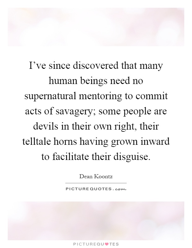 I've since discovered that many human beings need no supernatural mentoring to commit acts of savagery; some people are devils in their own right, their telltale horns having grown inward to facilitate their disguise Picture Quote #1