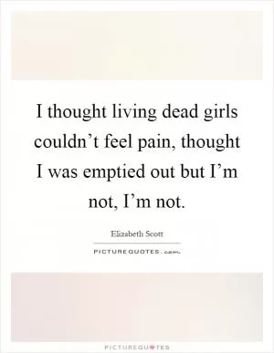 I thought living dead girls couldn’t feel pain, thought I was emptied out but I’m not, I’m not Picture Quote #1