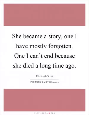 She became a story, one I have mostly forgotten. One I can’t end because she died a long time ago Picture Quote #1