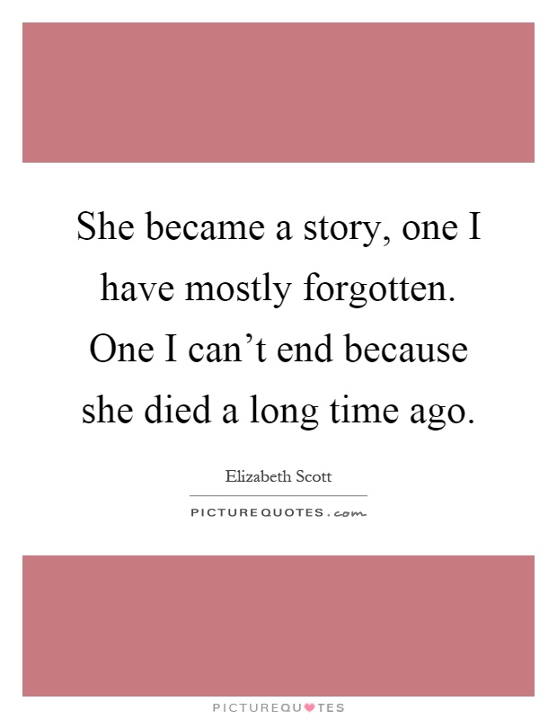 She became a story, one I have mostly forgotten. One I can't end because she died a long time ago Picture Quote #1