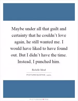Maybe under all that guilt and certainty that he couldn’t love again, he still wanted me. I would have liked to have found out. But I didn’t have the time. Instead, I punched him Picture Quote #1