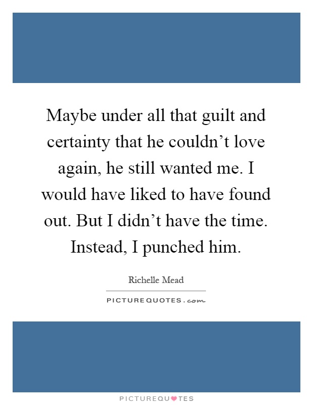 Maybe under all that guilt and certainty that he couldn't love again, he still wanted me. I would have liked to have found out. But I didn't have the time. Instead, I punched him Picture Quote #1