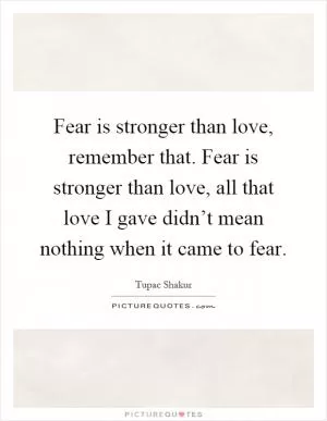 Fear is stronger than love, remember that. Fear is stronger than love, all that love I gave didn’t mean nothing when it came to fear Picture Quote #1