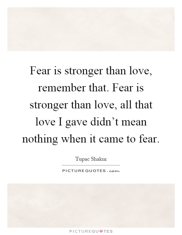 Fear is stronger than love, remember that. Fear is stronger than love, all that love I gave didn't mean nothing when it came to fear Picture Quote #1