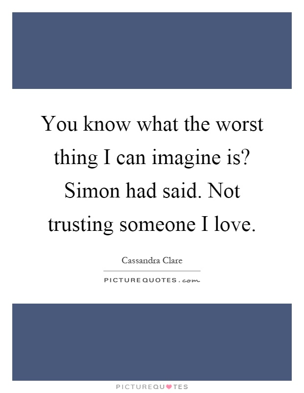 You know what the worst thing I can imagine is? Simon had said. Not trusting someone I love Picture Quote #1