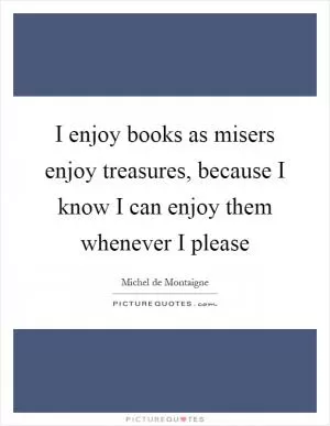 I enjoy books as misers enjoy treasures, because I know I can enjoy them whenever I please Picture Quote #1