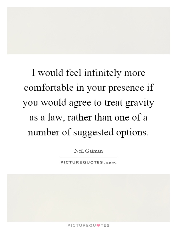 I would feel infinitely more comfortable in your presence if you would agree to treat gravity as a law, rather than one of a number of suggested options Picture Quote #1