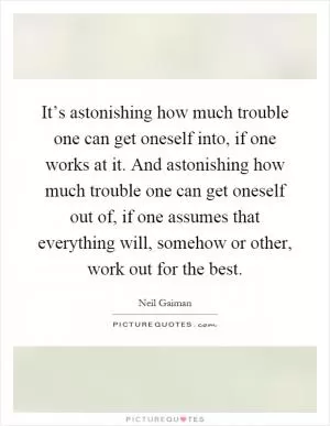 It’s astonishing how much trouble one can get oneself into, if one works at it. And astonishing how much trouble one can get oneself out of, if one assumes that everything will, somehow or other, work out for the best Picture Quote #1