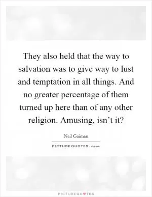 They also held that the way to salvation was to give way to lust and temptation in all things. And no greater percentage of them turned up here than of any other religion. Amusing, isn’t it? Picture Quote #1