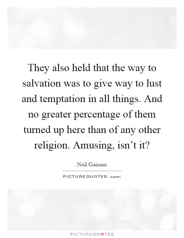 They also held that the way to salvation was to give way to lust and temptation in all things. And no greater percentage of them turned up here than of any other religion. Amusing, isn't it? Picture Quote #1