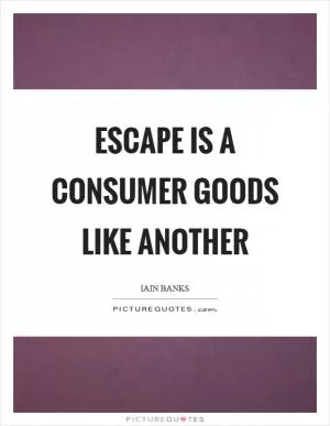 Escape is a consumer goods like another Picture Quote #1