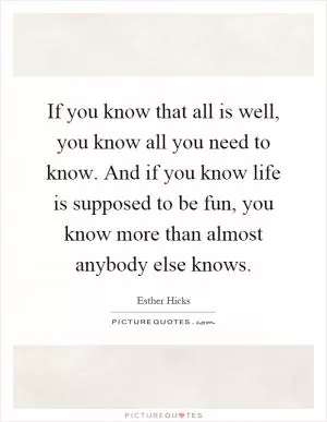 If you know that all is well, you know all you need to know. And if you know life is supposed to be fun, you know more than almost anybody else knows Picture Quote #1