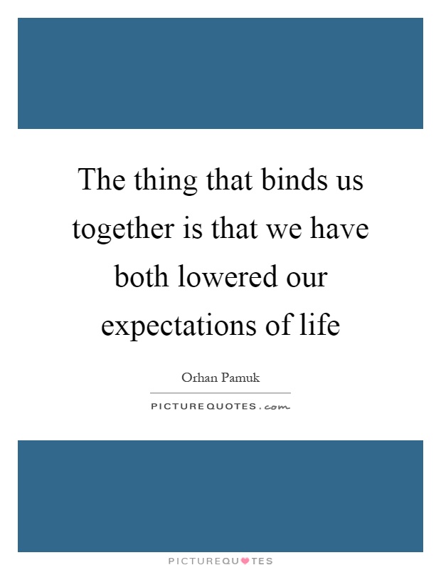 The thing that binds us together is that we have both lowered our expectations of life Picture Quote #1