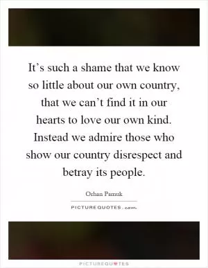 It’s such a shame that we know so little about our own country, that we can’t find it in our hearts to love our own kind. Instead we admire those who show our country disrespect and betray its people Picture Quote #1