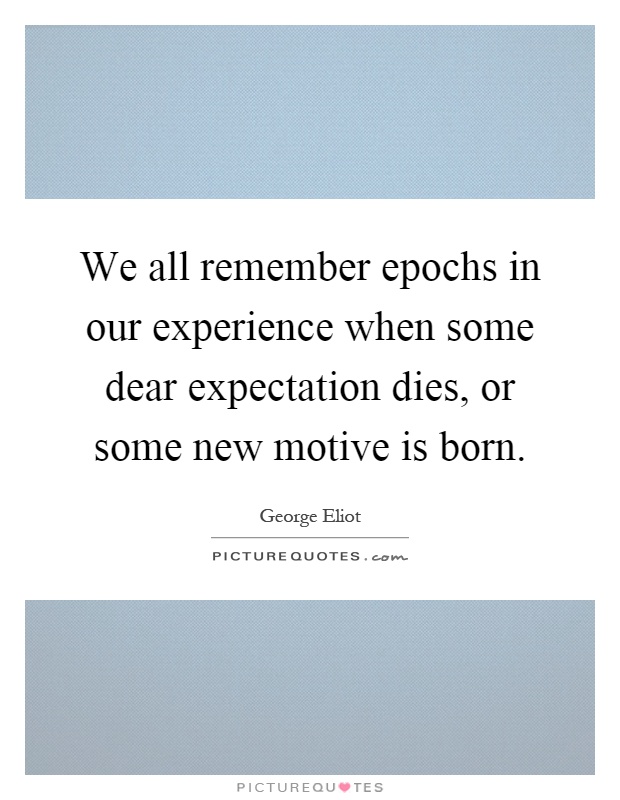 We all remember epochs in our experience when some dear expectation dies, or some new motive is born Picture Quote #1