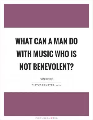 What can a man do with music who is not benevolent? Picture Quote #1
