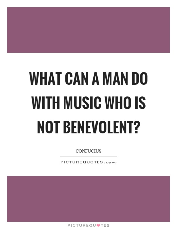 What can a man do with music who is not benevolent? Picture Quote #1