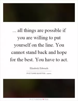 ... all things are possible if you are willing to put yourself on the line. You cannot stand back and hope for the best. You have to act Picture Quote #1