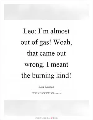 Leo: I’m almost out of gas! Woah, that came out wrong. I meant the burning kind! Picture Quote #1