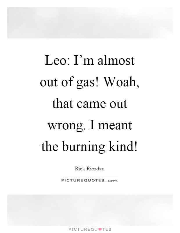 Leo: I'm almost out of gas! Woah, that came out wrong. I meant the burning kind! Picture Quote #1