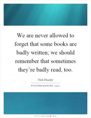 We are never allowed to forget that some books are badly written; we should remember that sometimes they’re badly read, too Picture Quote #1
