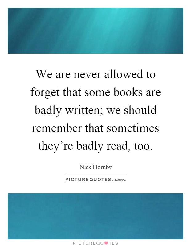 We are never allowed to forget that some books are badly written; we should remember that sometimes they're badly read, too Picture Quote #1
