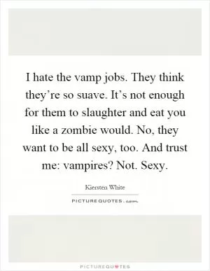 I hate the vamp jobs. They think they’re so suave. It’s not enough for them to slaughter and eat you like a zombie would. No, they want to be all sexy, too. And trust me: vampires? Not. Sexy Picture Quote #1