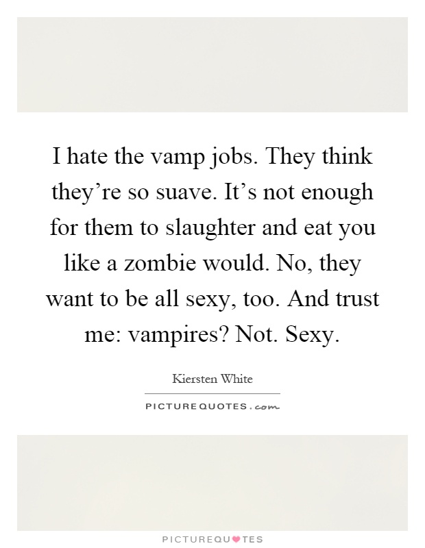 I hate the vamp jobs. They think they're so suave. It's not enough for them to slaughter and eat you like a zombie would. No, they want to be all sexy, too. And trust me: vampires? Not. Sexy Picture Quote #1