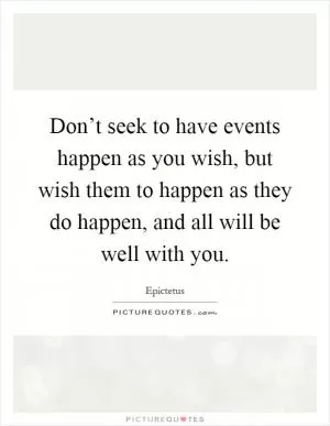 Don’t seek to have events happen as you wish, but wish them to happen as they do happen, and all will be well with you Picture Quote #1