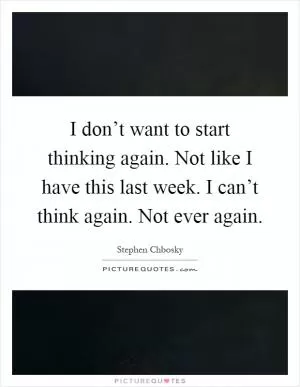 I don’t want to start thinking again. Not like I have this last week. I can’t think again. Not ever again Picture Quote #1
