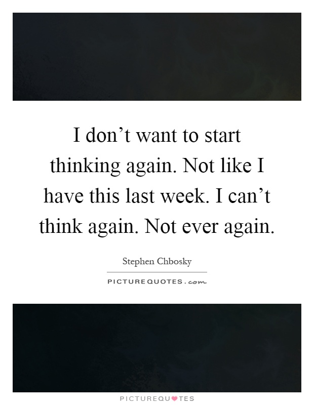 I don't want to start thinking again. Not like I have this last week. I can't think again. Not ever again Picture Quote #1